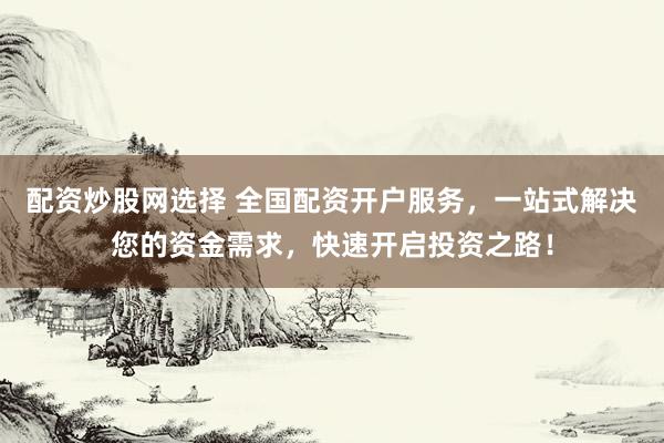 配资炒股网选择 全国配资开户服务，一站式解决您的资金需求，快速开启投资之路！