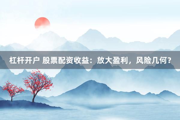 杠杆开户 股票配资收益：放大盈利，风险几何？