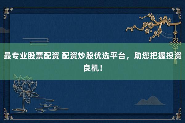 最专业股票配资 配资炒股优选平台,助您把握投资良机!