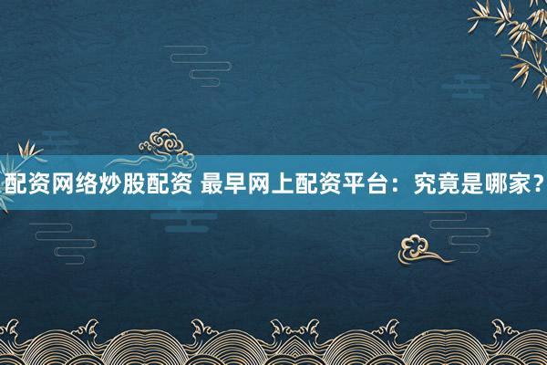 配资网络炒股配资 最早网上配资平台:究竟是哪家?