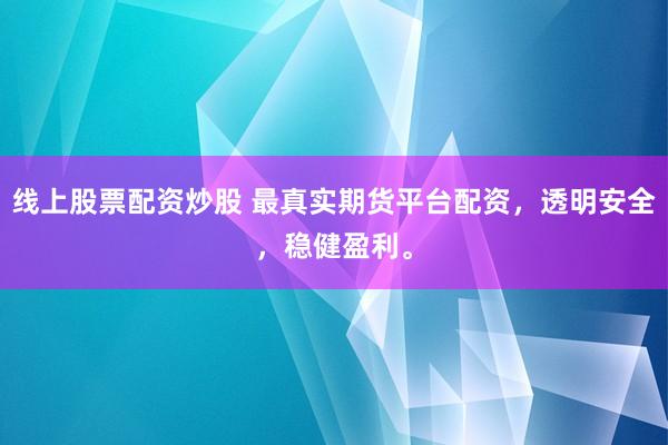 线上股票配资炒股 最真实期货平台配资,透明安全,稳健盈利。