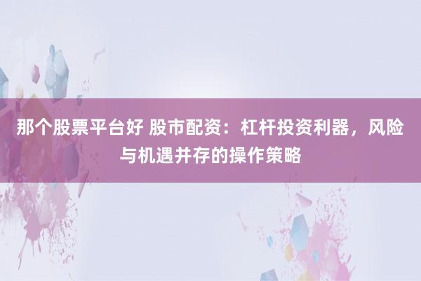 那个股票平台好 股市配资：杠杆投资利器，风险与机遇并存的操作策略