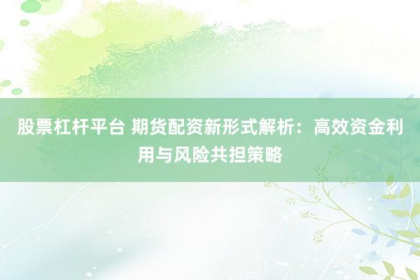 股票杠杆平台 期货配资新形式解析：高效资金利用与风险共担策略