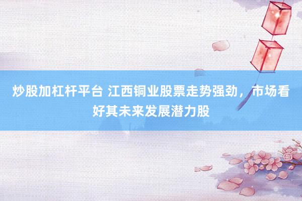 炒股加杠杆平台 江西铜业股票走势强劲，市场看好其未来发展潜力股