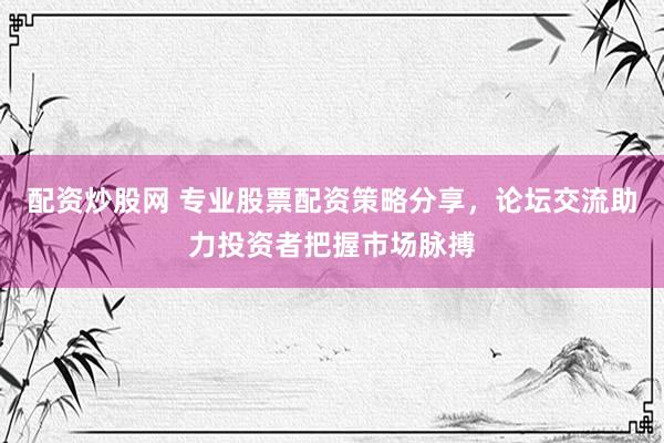配资炒股网 专业股票配资策略分享，论坛交流助力投资者把握市场脉搏