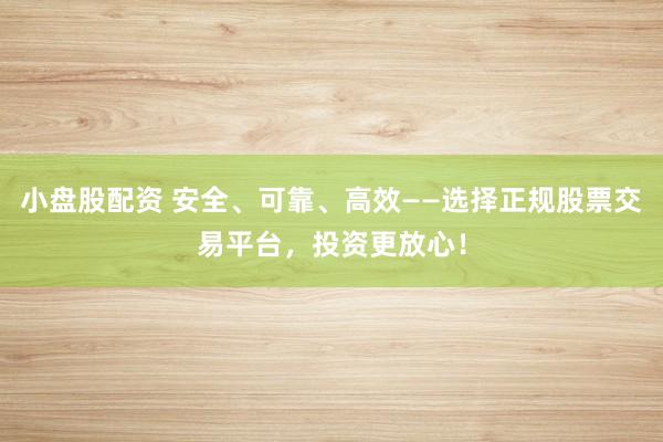 小盘股配资 安全、可靠、高效——选择正规股票交易平台，投资更放心！
