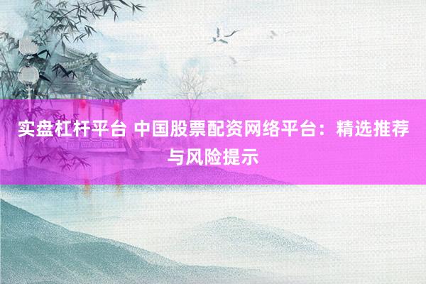 实盘杠杆平台 中国股票配资网络平台：精选推荐与风险提示