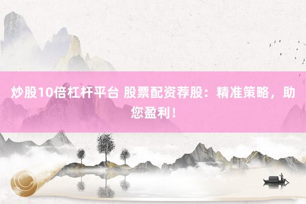 炒股10倍杠杆平台 股票配资荐股：精准策略，助您盈利！