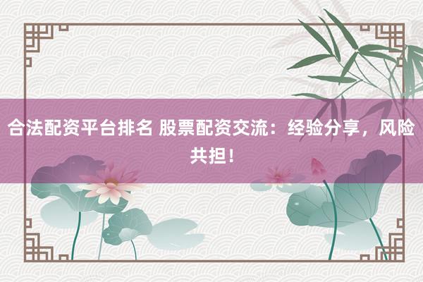 合法配资平台排名 股票配资交流：经验分享，风险共担！
