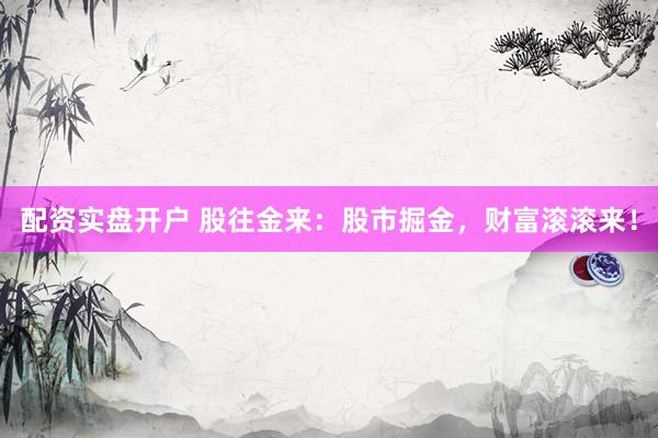 配资实盘开户 股往金来：股市掘金，财富滚滚来！