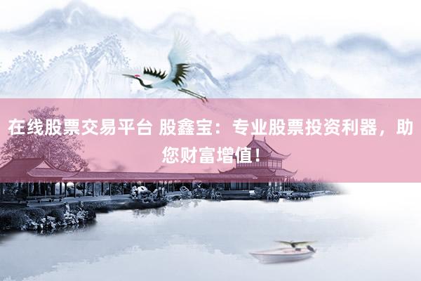 在线股票交易平台 股鑫宝：专业股票投资利器，助您财富增值！