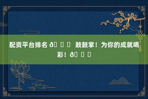 配资平台排名 🎉 鼓鼓掌！为你的成就喝彩！👏