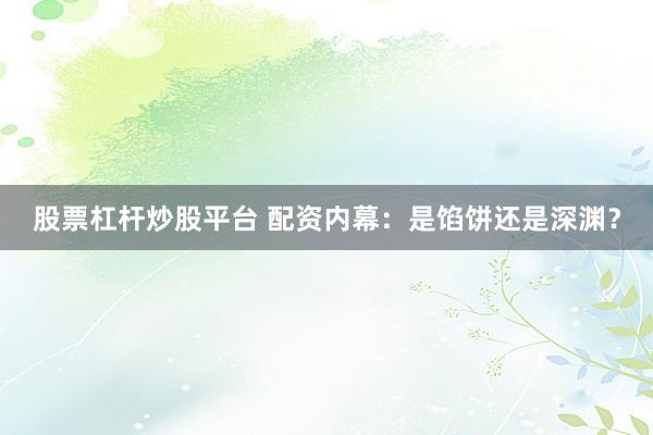 股票杠杆炒股平台 配资内幕：是馅饼还是深渊？