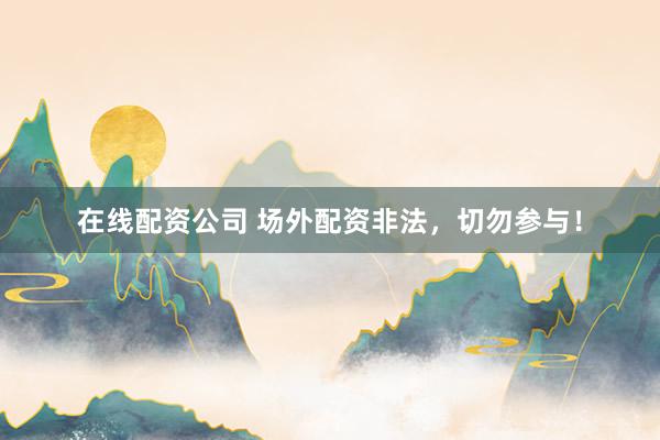 在线配资公司 场外配资非法，切勿参与！