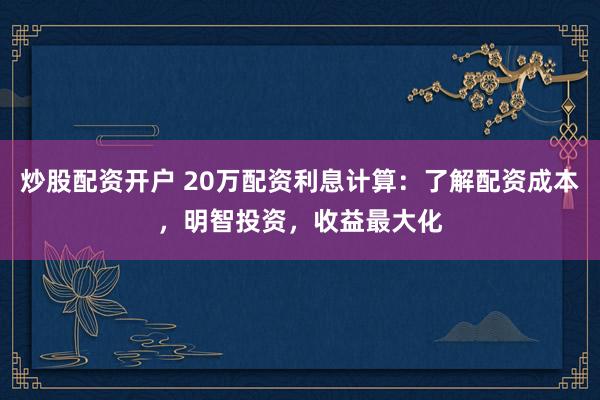 炒股配资开户 20万配资利息计算：了解配资成本，明智投资，收益最大化