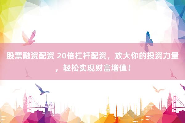 股票融资配资 20倍杠杆配资，放大你的投资力量，轻松实现财富增值！