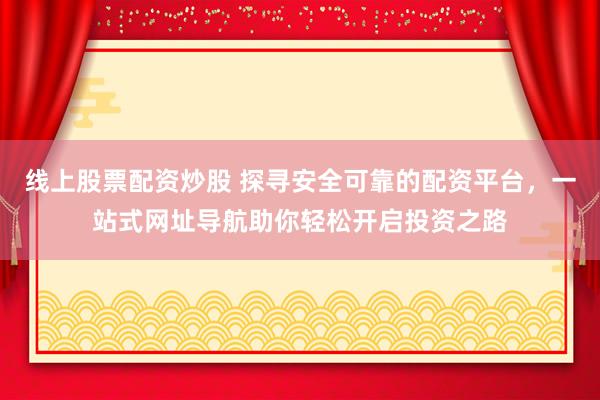 线上股票配资炒股 探寻安全可靠的配资平台，一站式网址导航助你轻松开启投资之路