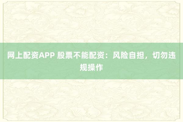 网上配资APP 股票不能配资：风险自担，切勿违规操作