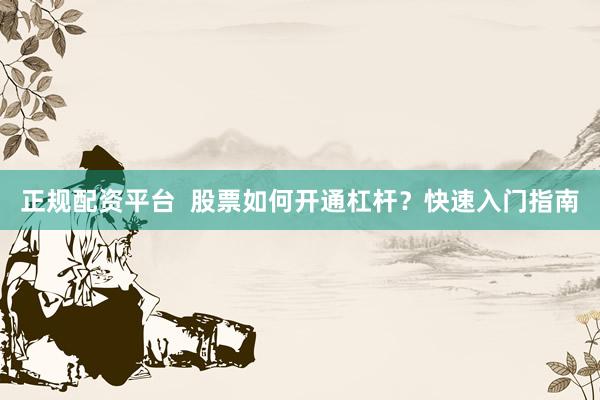 正规配资平台  股票如何开通杠杆？快速入门指南
