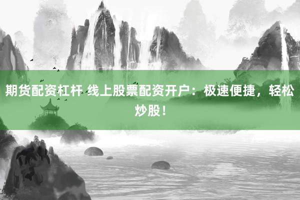 期货配资杠杆 线上股票配资开户：极速便捷，轻松炒股！