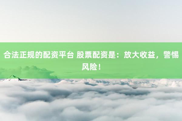 合法正规的配资平台 股票配资是：放大收益，警惕风险！