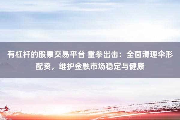 有杠杆的股票交易平台 重拳出击：全面清理伞形配资，维护金融市场稳定与健康
