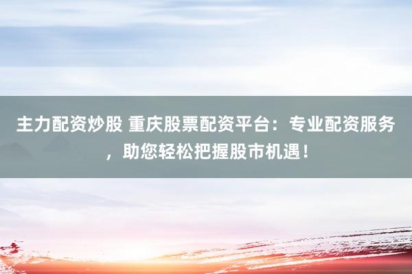 主力配资炒股 重庆股票配资平台：专业配资服务，助您轻松把握股市机遇！