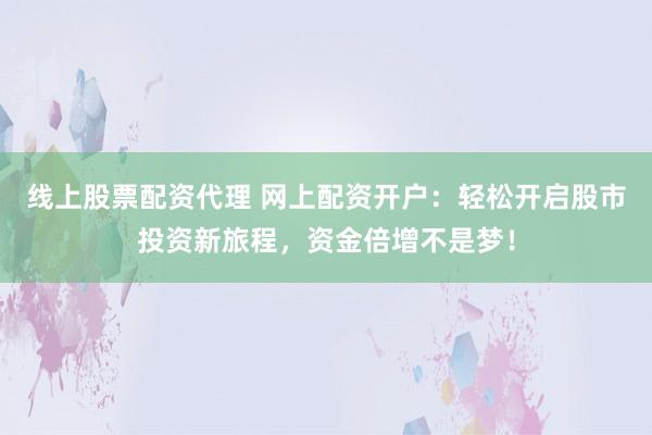 线上股票配资代理 网上配资开户：轻松开启股市投资新旅程，资金倍增不是梦！