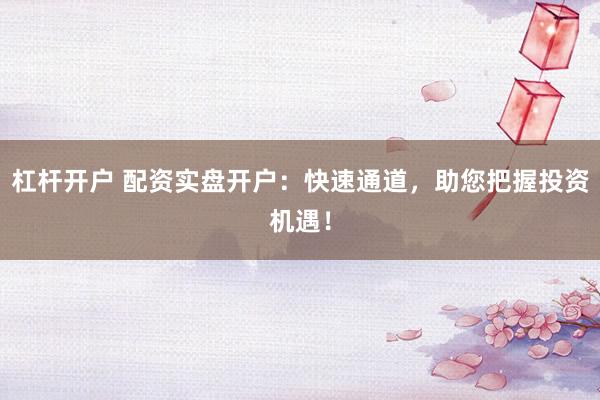 杠杆开户 配资实盘开户：快速通道，助您把握投资机遇！