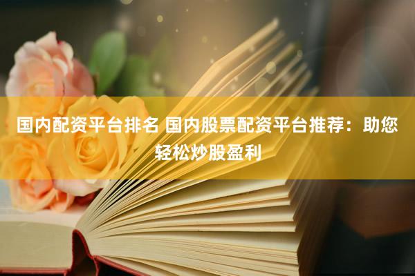 国内配资平台排名 国内股票配资平台推荐：助您轻松炒股盈利