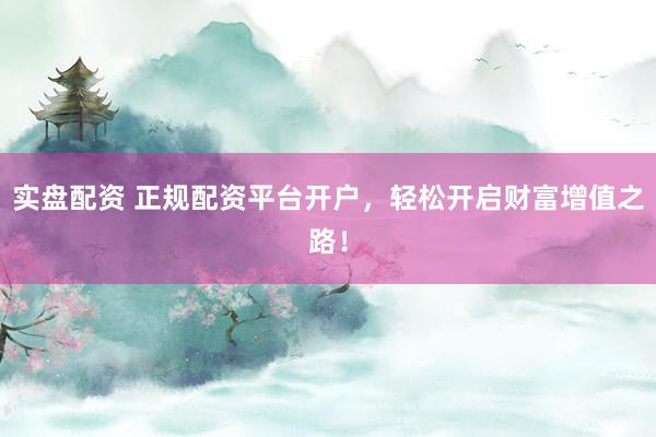 实盘配资 正规配资平台开户，轻松开启财富增值之路！