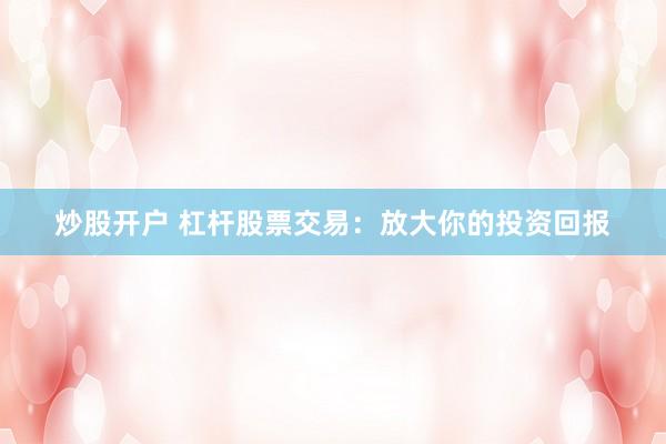 炒股开户 杠杆股票交易：放大你的投资回报