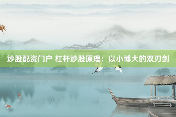 炒股配资门户 杠杆炒股原理：以小博大的双刃剑