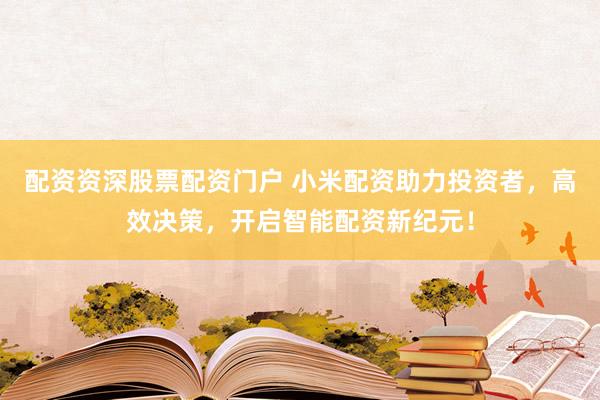 配资资深股票配资门户 小米配资助力投资者，高效决策，开启智能配资新纪元！