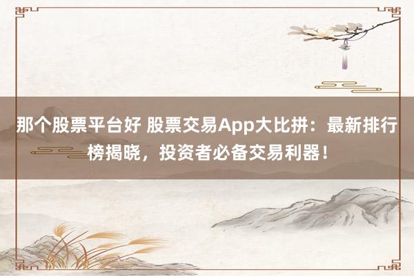 那个股票平台好 股票交易App大比拼：最新排行榜揭晓，投资者必备交易利器！