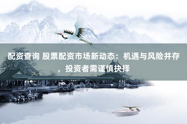 配资查询 股票配资市场新动态：机遇与风险并存，投资者需谨慎抉择