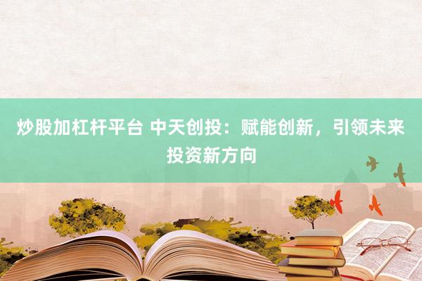 炒股加杠杆平台 中天创投：赋能创新，引领未来投资新方向