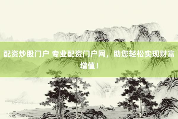 配资炒股门户 专业配资门户网,助您轻松实现财富增值!