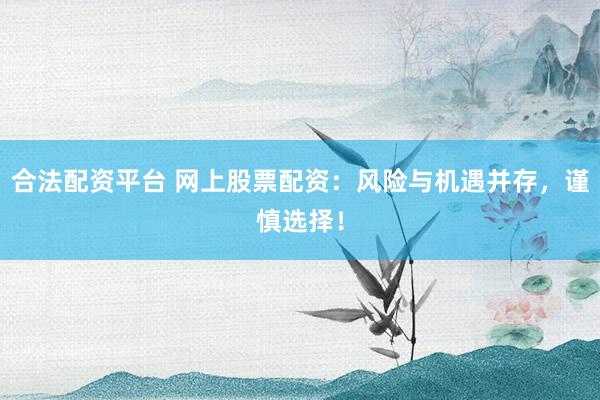 合法配资平台 网上股票配资：风险与机遇并存，谨慎选择！