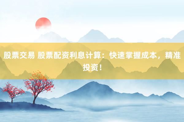 股票交易 股票配资利息计算：快速掌握成本，精准投资！