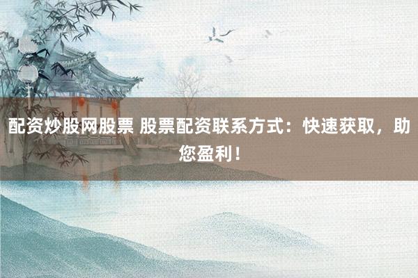 配资炒股网股票 股票配资联系方式：快速获取，助您盈利！