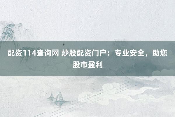 配资114查询网 炒股配资门户：专业安全，助您股市盈利