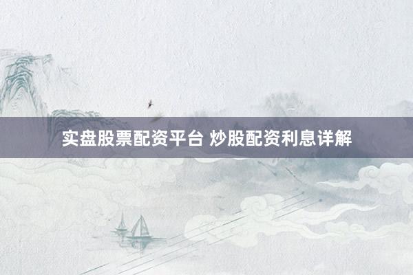实盘股票配资平台 炒股配资利息详解