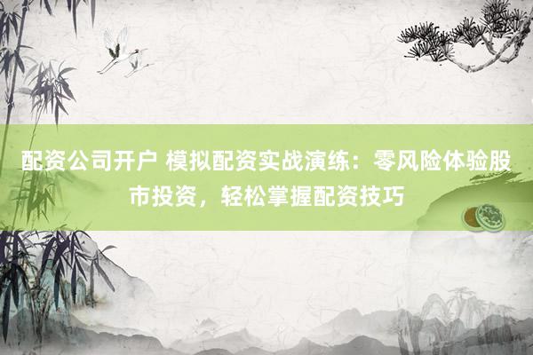 配资公司开户 模拟配资实战演练：零风险体验股市投资，轻松掌握配资技巧