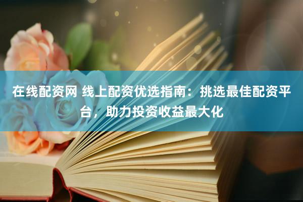 在线配资网 线上配资优选指南：挑选最佳配资平台，助力投资收益最大化