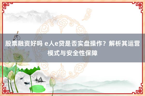 股票融资好吗 e人e贷是否实盘操作？解析其运营模式与安全性保障