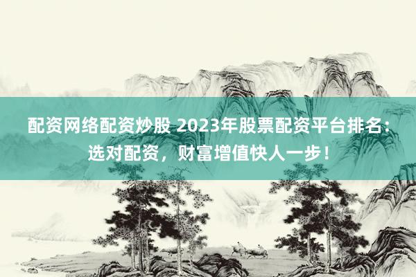 配资网络配资炒股 2023年股票配资平台排名:选对配资,财富增值快人一步!