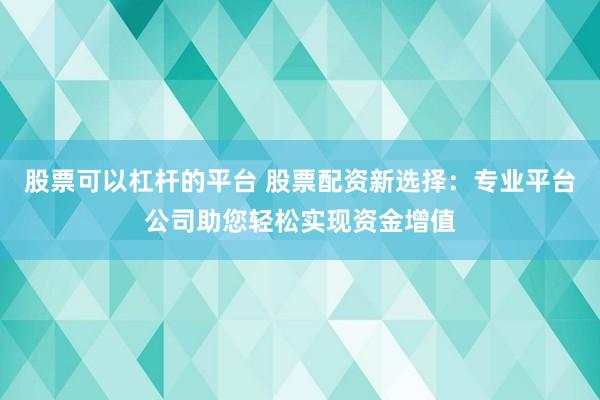 股票可以杠杆的平台 股票配资新选择：专业平台公司助您轻松实现资金增值