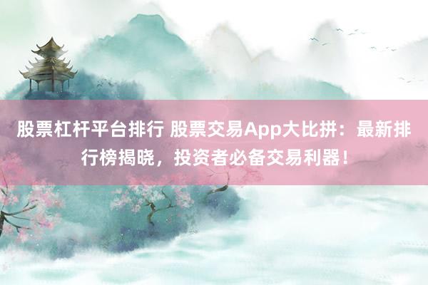 股票杠杆平台排行 股票交易App大比拼：最新排行榜揭晓，投资者必备交易利器！