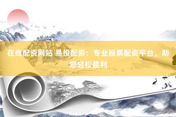 在线配资网站 易投配资:专业股票配资平台,助您轻松盈利